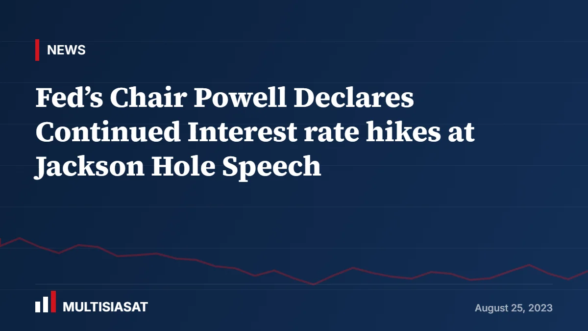 Fed’s Chair Powell Declares Continued Interest rate hikes at Jackson Hole Speech