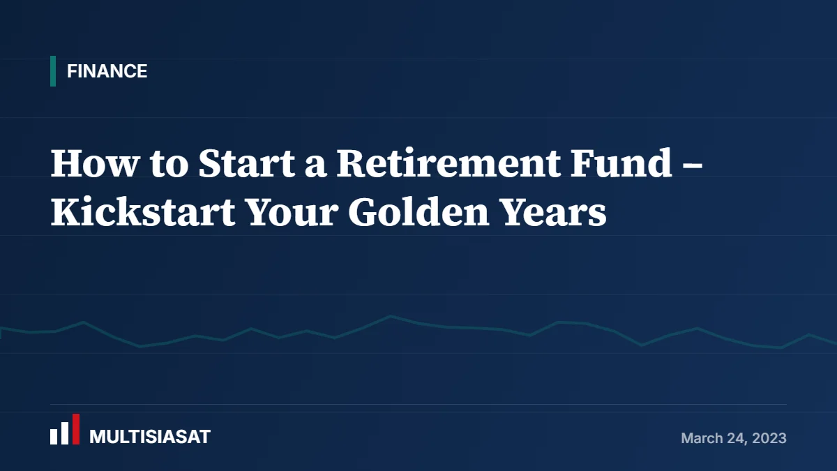 How to Start a Retirement Fund – Kickstart Your Golden Years